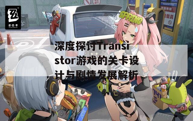 深度探讨Transistor游戏的关卡设计与剧情发展解析