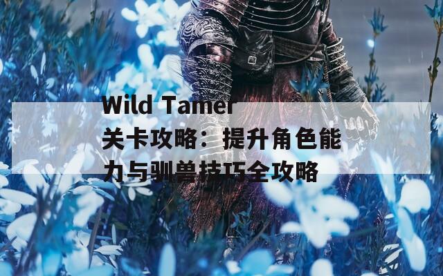 Wild Tamer关卡攻略：提升角色能力与驯兽技巧全攻略