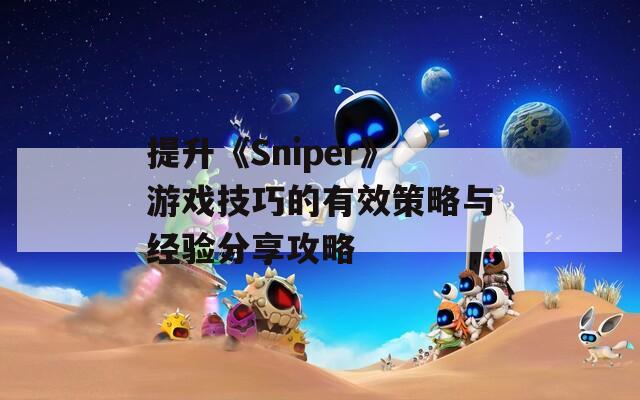 提升《Sniper》游戏技巧的有效策略与经验分享攻略