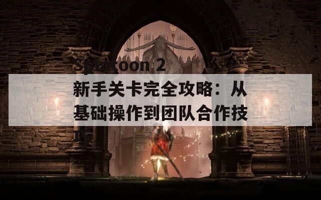 Splatoon 2新手关卡完全攻略：从基础操作到团队合作技巧