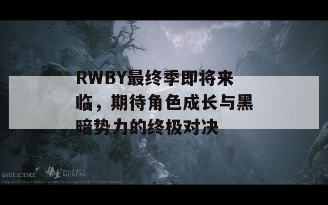 RWBY最终季即将来临，期待角色成长与黑暗势力的终极对决