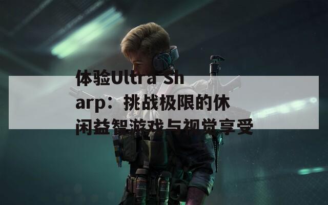 体验Ultra Sharp：挑战极限的休闲益智游戏与视觉享受