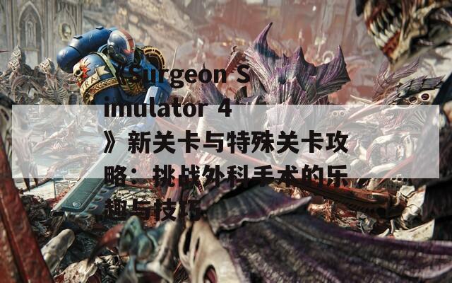 《Surgeon Simulator 4》新关卡与特殊关卡攻略：挑战外科手术的乐趣与技巧
