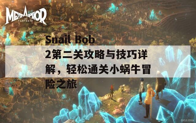 Snail Bob 2第二关攻略与技巧详解，轻松通关小蜗牛冒险之旅  第1张