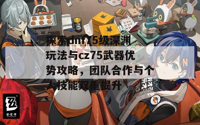 探索dnf75级深渊玩法与cz75武器优势攻略，团队合作与个人技能双重提升  第1张