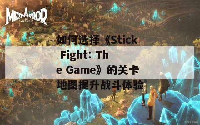 如何选择《Stick Fight: The Game》的关卡地图提升战斗体验  第1张