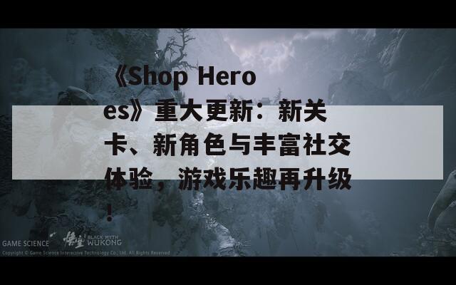 《Shop Heroes》重大更新：新关卡、新角色与丰富社交体验，游戏乐趣再升级！