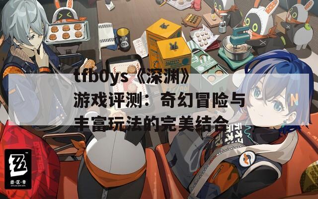 tfb0ys《深渊》游戏评测：奇幻冒险与丰富玩法的完美结合