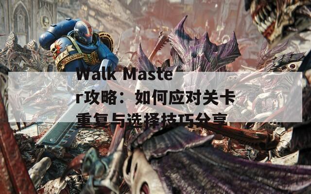 Walk Master攻略：如何应对关卡重复与选择技巧分享