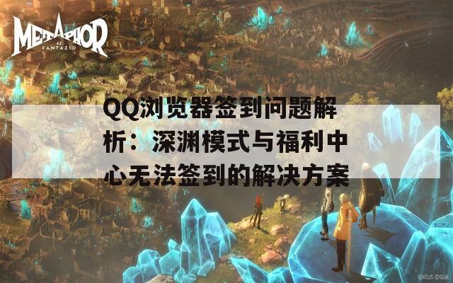 QQ浏览器签到问题解析：深渊模式与福利中心无法签到的解决方案  第1张