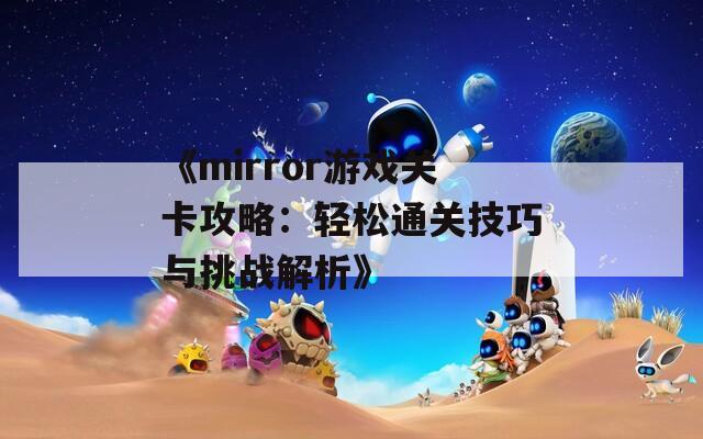 《mirror游戏关卡攻略：轻松通关技巧与挑战解析》