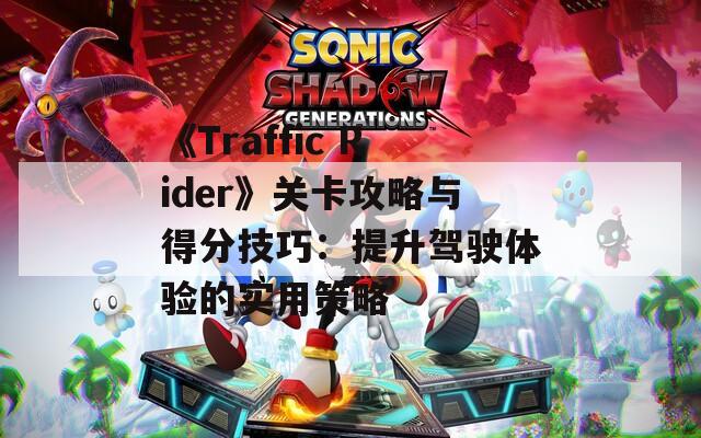 《Traffic Rider》关卡攻略与得分技巧：提升驾驶体验的实用策略