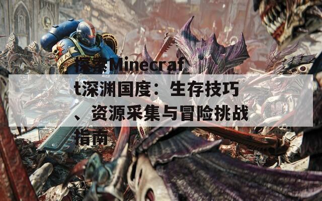 探索Minecraft深渊国度：生存技巧、资源采集与冒险挑战指南
