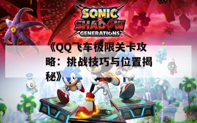 《QQ飞车极限关卡攻略：挑战技巧与位置揭秘》  第1张