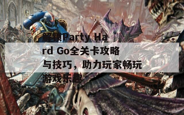 解锁Party Hard Go全关卡攻略与技巧，助力玩家畅玩游戏乐趣  第1张