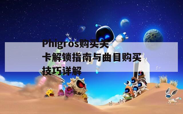 Phigros购买关卡解锁指南与曲目购买技巧详解