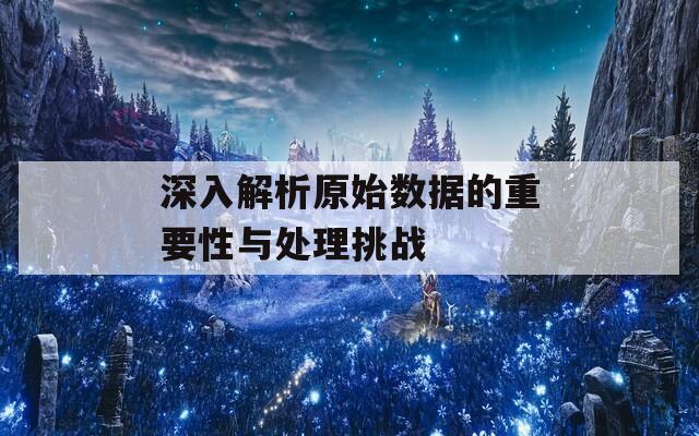 深入解析原始数据的重要性与处理挑战