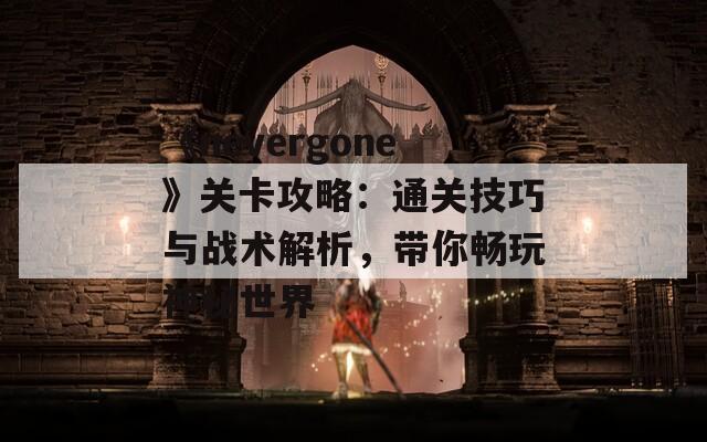《nevergone》关卡攻略：通关技巧与战术解析，带你畅玩神秘世界