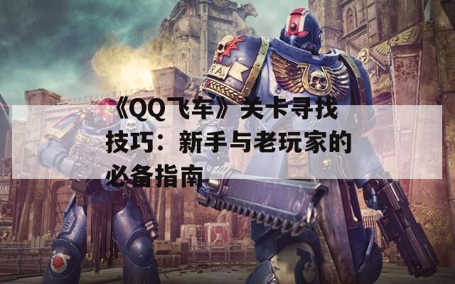 《QQ飞车》关卡寻找技巧：新手与老玩家的必备指南
