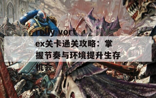 rolly vortex关卡通关攻略：掌握节奏与环境提升生存机会