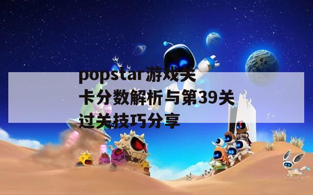 popstar游戏关卡分数解析与第39关过关技巧分享