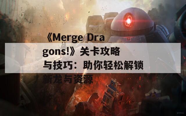 《Merge Dragons!》关卡攻略与技巧：助你轻松解锁新龙与资源  第1张