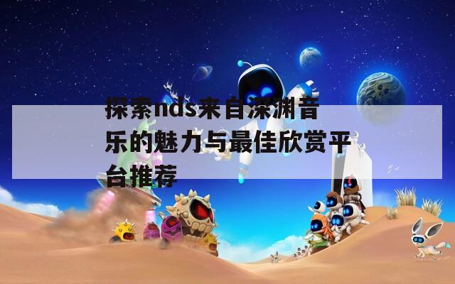 探索nds来自深渊音乐的魅力与最佳欣赏平台推荐