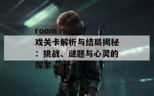 room no.9游戏关卡解析与结局揭秘：挑战、谜题与心灵的探索