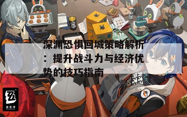 深渊恐惧回城策略解析：提升战斗力与经济优势的技巧指南