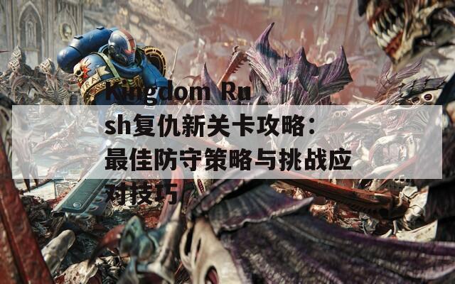 Kingdom Rush复仇新关卡攻略：最佳防守策略与挑战应对技巧  第1张