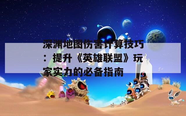 深渊地图伤害计算技巧：提升《英雄联盟》玩家实力的必备指南  第1张