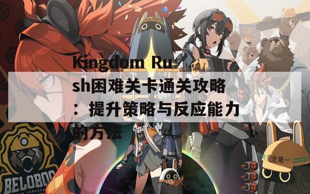 Kingdom Rush困难关卡通关攻略：提升策略与反应能力的方法