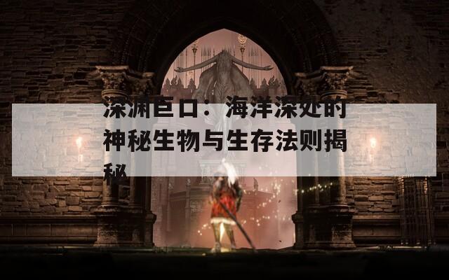 深渊巨口：海洋深处的神秘生物与生存法则揭秘