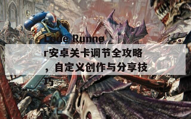 Lode Runner安卓关卡调节全攻略，自定义创作与分享技巧