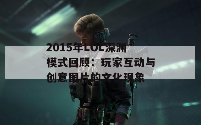 2015年LOL深渊模式回顾：玩家互动与创意图片的文化现象