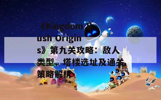 《Kingdom Rush Origins》第九关攻略：敌人类型、塔楼选址及通关策略解析