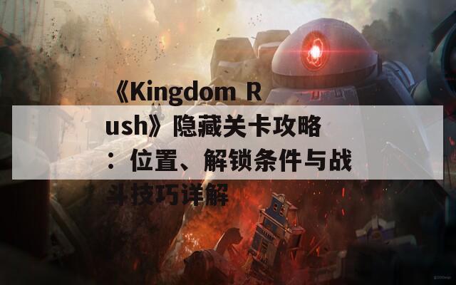 《Kingdom Rush》隐藏关卡攻略：位置、解锁条件与战斗技巧详解