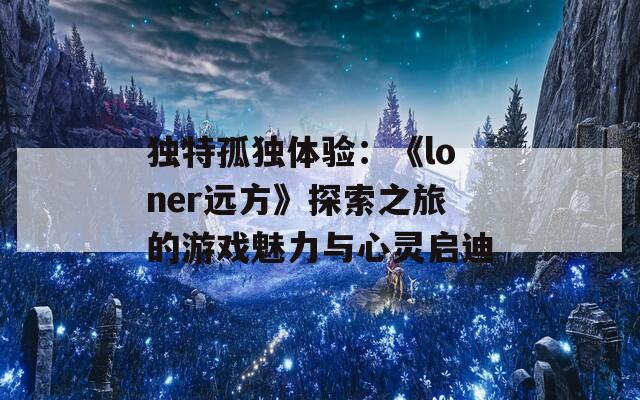 独特孤独体验：《loner远方》探索之旅的游戏魅力与心灵启迪