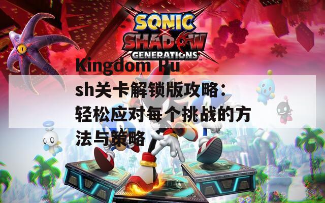 Kingdom Rush关卡解锁版攻略：轻松应对每个挑战的方法与策略