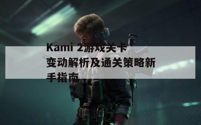 Kami 2游戏关卡变动解析及通关策略新手指南  第1张