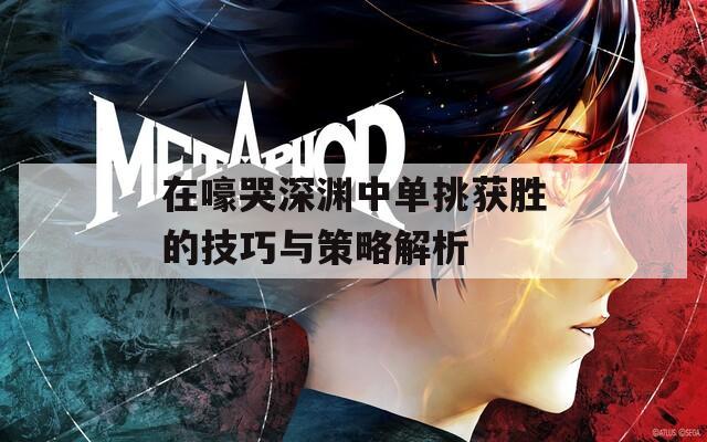 在嚎哭深渊中单挑获胜的技巧与策略解析  第1张