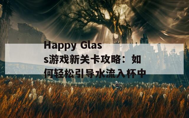 Happy Glass游戏新关卡攻略：如何轻松引导水流入杯中