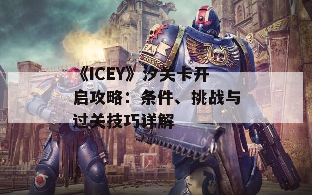 《ICEY》汐关卡开启攻略：条件、挑战与过关技巧详解  第1张
