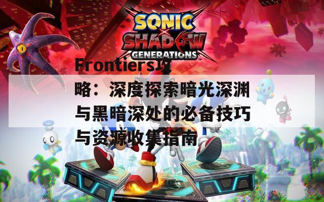 Frontiers攻略：深度探索暗光深渊与黑暗深处的必备技巧与资源收集指南  第1张