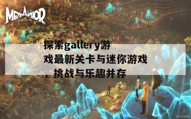 探索gallery游戏最新关卡与迷你游戏，挑战与乐趣并存