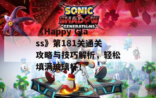 《Happy Glass》第181关通关攻略与技巧解析，轻松填满玻璃杯！