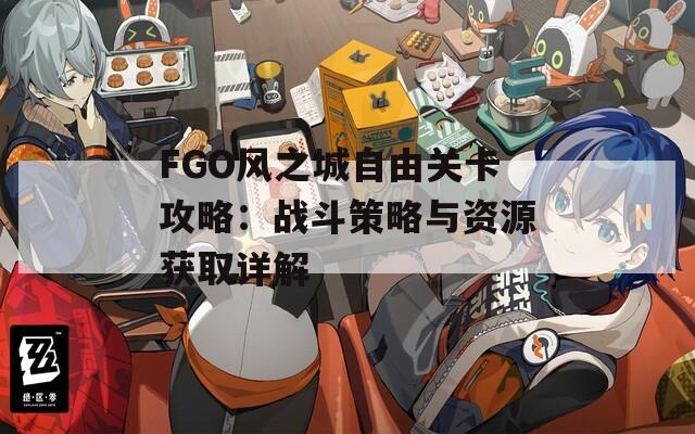 FGO风之城自由关卡攻略：战斗策略与资源获取详解  第1张