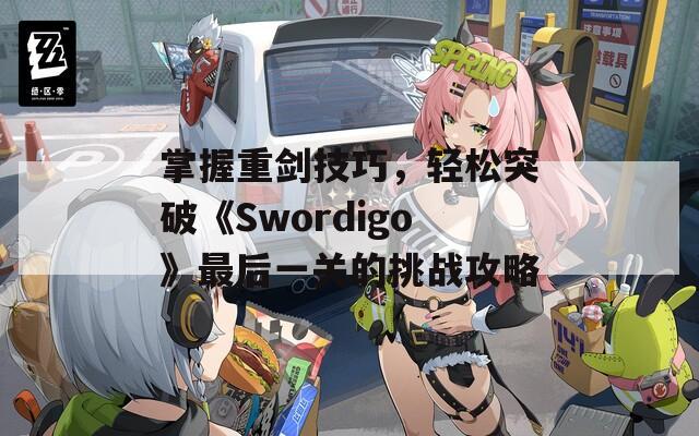 掌握重剑技巧，轻松突破《Swordigo》最后一关的挑战攻略