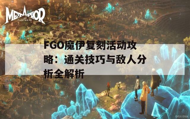 FGO魔伊复刻活动攻略：通关技巧与敌人分析全解析