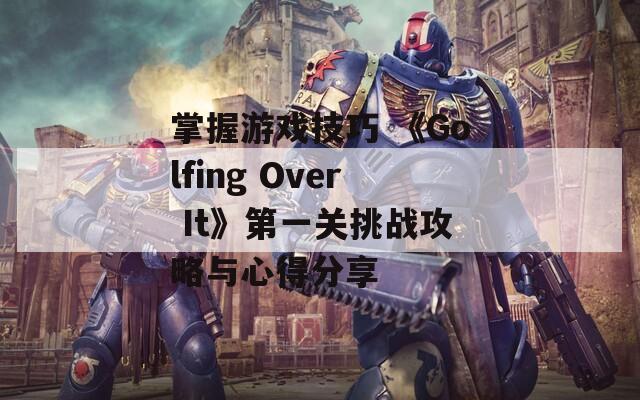 掌握游戏技巧 《Golfing Over It》第一关挑战攻略与心得分享